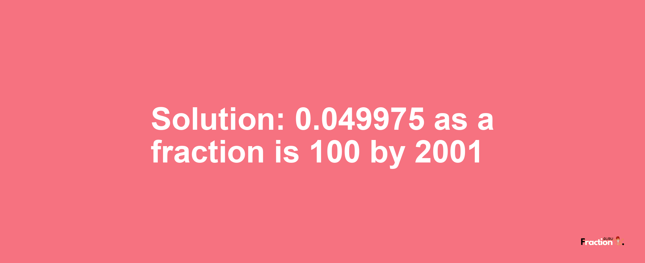 Solution:0.049975 as a fraction is 100/2001